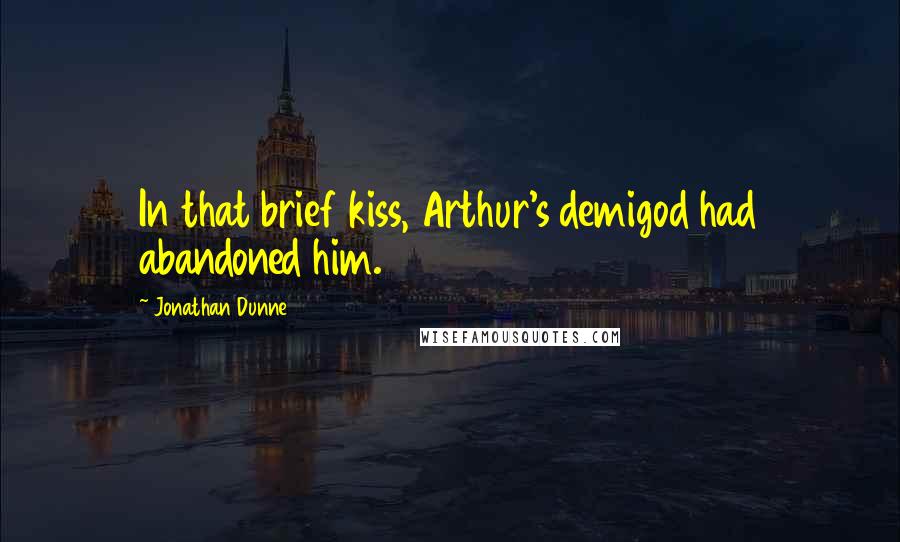 Jonathan Dunne Quotes: In that brief kiss, Arthur's demigod had abandoned him.