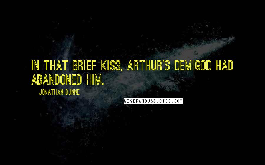 Jonathan Dunne Quotes: In that brief kiss, Arthur's demigod had abandoned him.