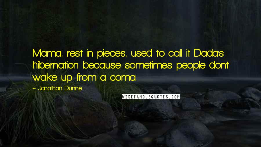 Jonathan Dunne Quotes: Mama, rest in pieces, used to call it Dada's hibernation because sometimes people don't wake up from a coma.