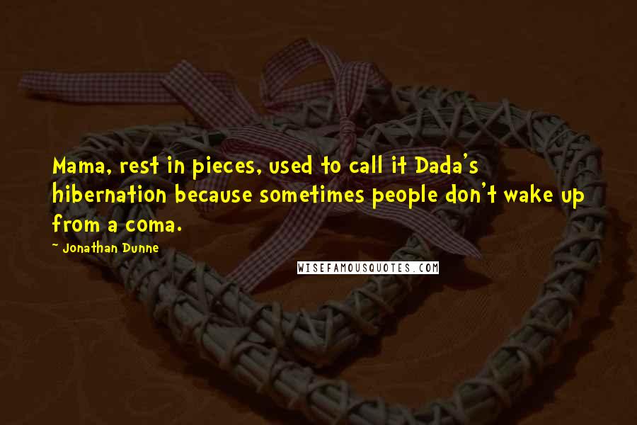 Jonathan Dunne Quotes: Mama, rest in pieces, used to call it Dada's hibernation because sometimes people don't wake up from a coma.