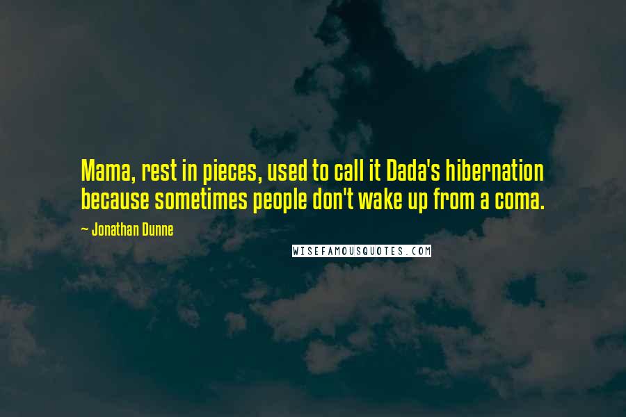 Jonathan Dunne Quotes: Mama, rest in pieces, used to call it Dada's hibernation because sometimes people don't wake up from a coma.