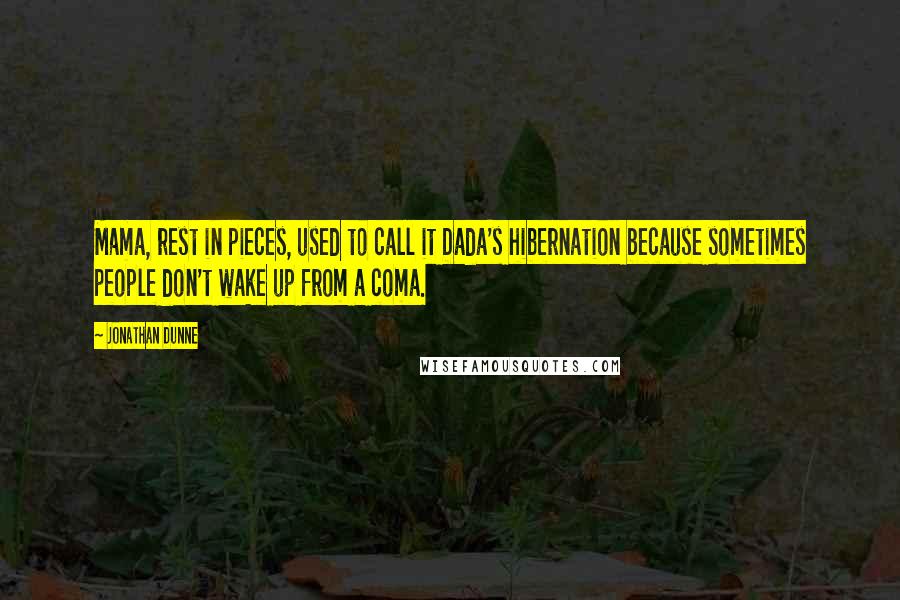 Jonathan Dunne Quotes: Mama, rest in pieces, used to call it Dada's hibernation because sometimes people don't wake up from a coma.