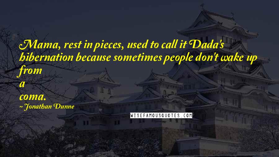 Jonathan Dunne Quotes: Mama, rest in pieces, used to call it Dada's hibernation because sometimes people don't wake up from a coma.