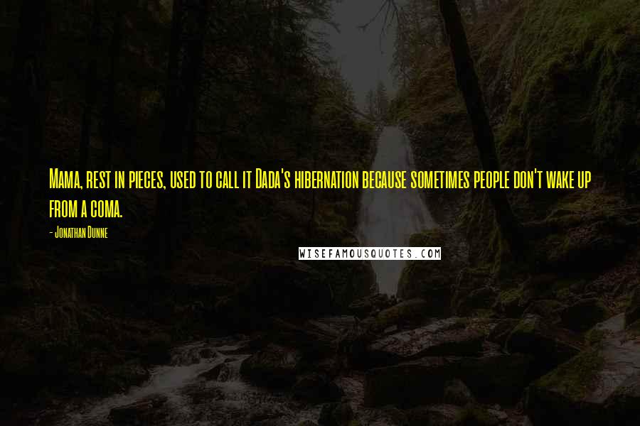 Jonathan Dunne Quotes: Mama, rest in pieces, used to call it Dada's hibernation because sometimes people don't wake up from a coma.