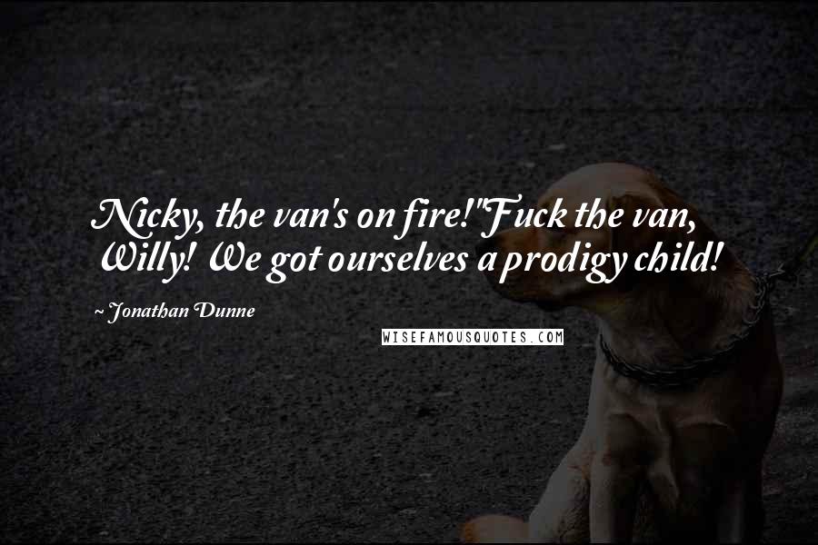 Jonathan Dunne Quotes: Nicky, the van's on fire!''Fuck the van, Willy! We got ourselves a prodigy child!