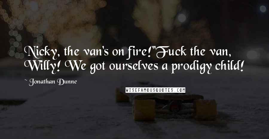 Jonathan Dunne Quotes: Nicky, the van's on fire!''Fuck the van, Willy! We got ourselves a prodigy child!