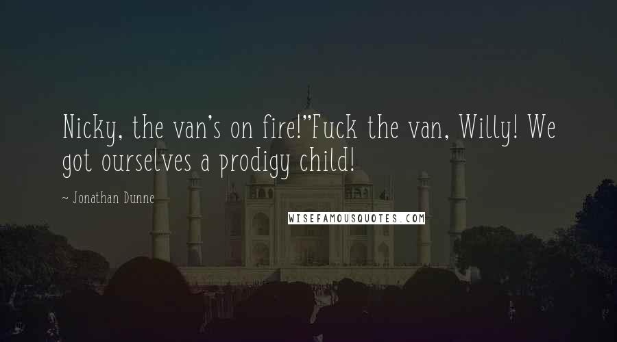 Jonathan Dunne Quotes: Nicky, the van's on fire!''Fuck the van, Willy! We got ourselves a prodigy child!