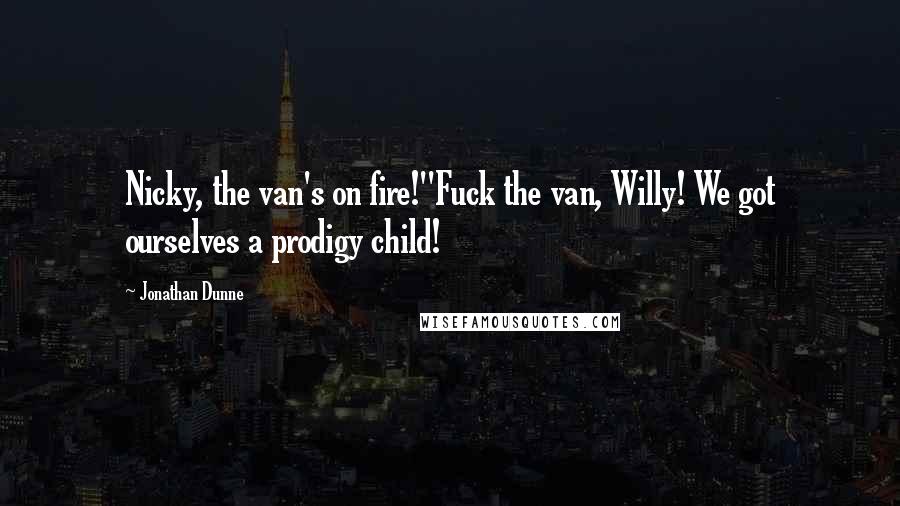 Jonathan Dunne Quotes: Nicky, the van's on fire!''Fuck the van, Willy! We got ourselves a prodigy child!