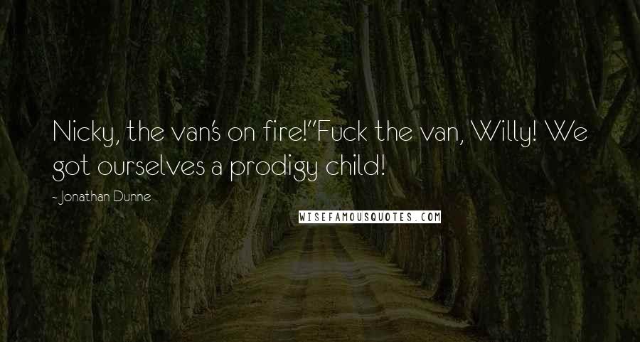 Jonathan Dunne Quotes: Nicky, the van's on fire!''Fuck the van, Willy! We got ourselves a prodigy child!