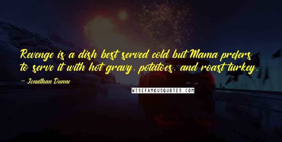 Jonathan Dunne Quotes: Revenge is a dish best served cold but Mama prefers to serve it with hot gravy, potatoes, and roast turkey.