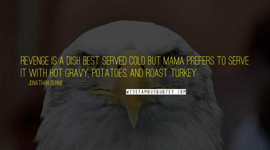 Jonathan Dunne Quotes: Revenge is a dish best served cold but Mama prefers to serve it with hot gravy, potatoes, and roast turkey.