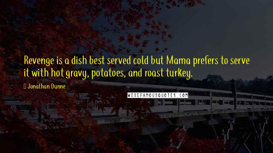 Jonathan Dunne Quotes: Revenge is a dish best served cold but Mama prefers to serve it with hot gravy, potatoes, and roast turkey.