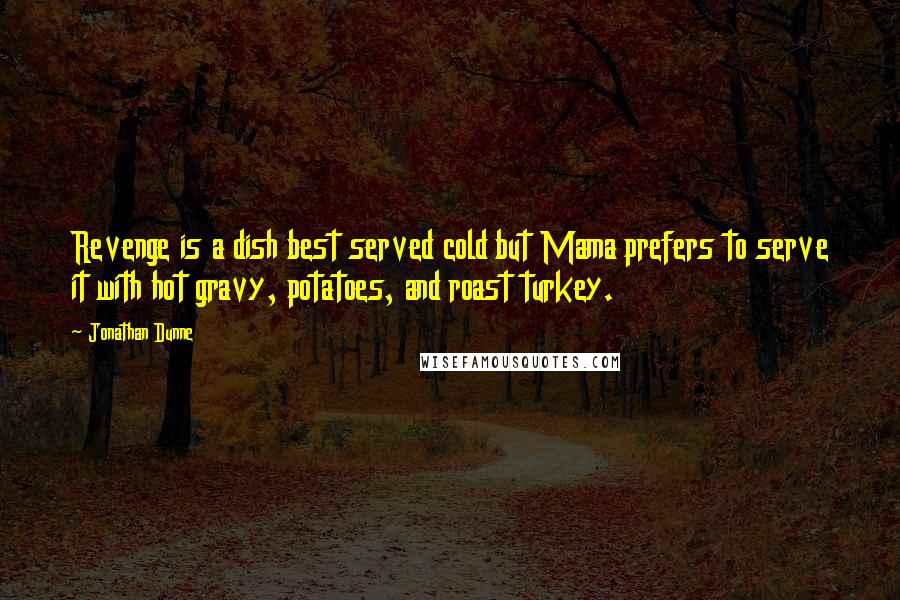 Jonathan Dunne Quotes: Revenge is a dish best served cold but Mama prefers to serve it with hot gravy, potatoes, and roast turkey.