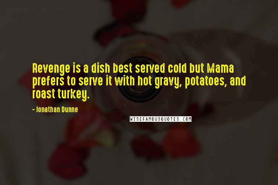 Jonathan Dunne Quotes: Revenge is a dish best served cold but Mama prefers to serve it with hot gravy, potatoes, and roast turkey.