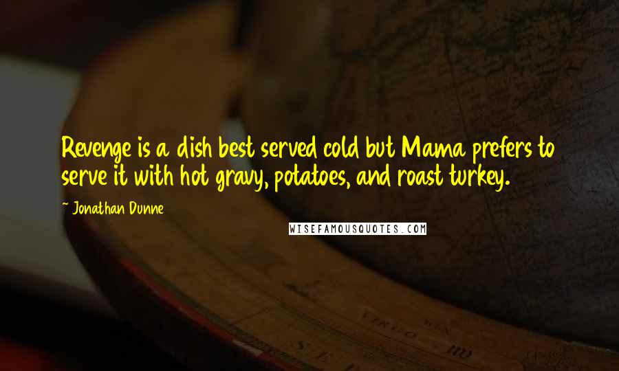 Jonathan Dunne Quotes: Revenge is a dish best served cold but Mama prefers to serve it with hot gravy, potatoes, and roast turkey.
