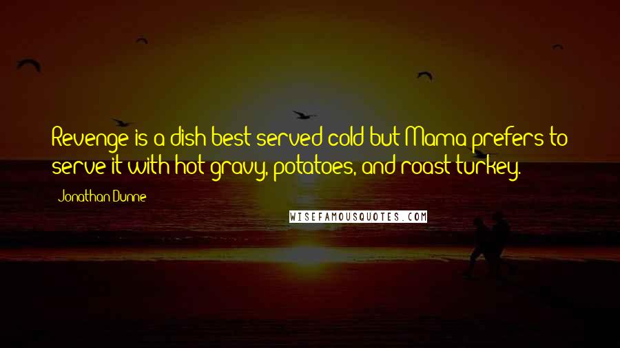 Jonathan Dunne Quotes: Revenge is a dish best served cold but Mama prefers to serve it with hot gravy, potatoes, and roast turkey.