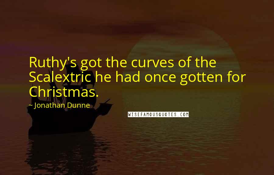 Jonathan Dunne Quotes: Ruthy's got the curves of the Scalextric he had once gotten for Christmas.