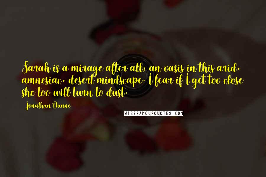 Jonathan Dunne Quotes: Sarah is a mirage after all; an oasis in this arid, amnesiac, desert mindscape. I fear if I get too close she too will turn to dust.