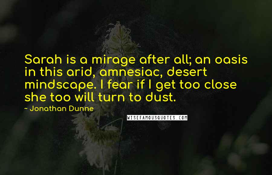 Jonathan Dunne Quotes: Sarah is a mirage after all; an oasis in this arid, amnesiac, desert mindscape. I fear if I get too close she too will turn to dust.