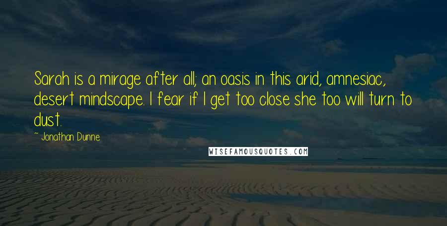 Jonathan Dunne Quotes: Sarah is a mirage after all; an oasis in this arid, amnesiac, desert mindscape. I fear if I get too close she too will turn to dust.