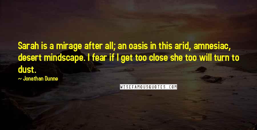 Jonathan Dunne Quotes: Sarah is a mirage after all; an oasis in this arid, amnesiac, desert mindscape. I fear if I get too close she too will turn to dust.