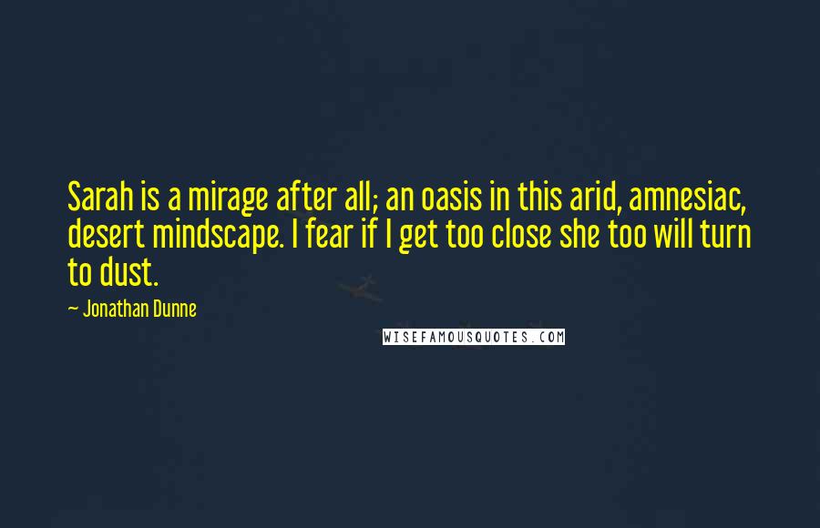 Jonathan Dunne Quotes: Sarah is a mirage after all; an oasis in this arid, amnesiac, desert mindscape. I fear if I get too close she too will turn to dust.