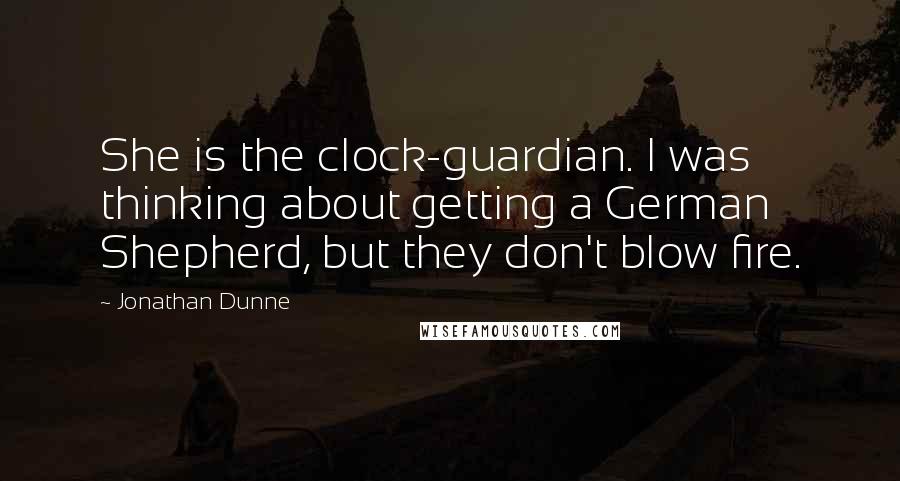 Jonathan Dunne Quotes: She is the clock-guardian. I was thinking about getting a German Shepherd, but they don't blow fire.