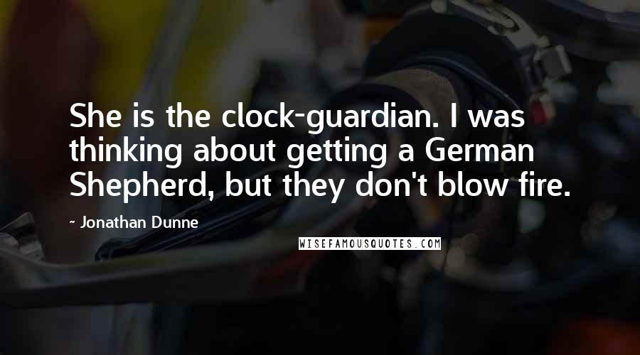 Jonathan Dunne Quotes: She is the clock-guardian. I was thinking about getting a German Shepherd, but they don't blow fire.