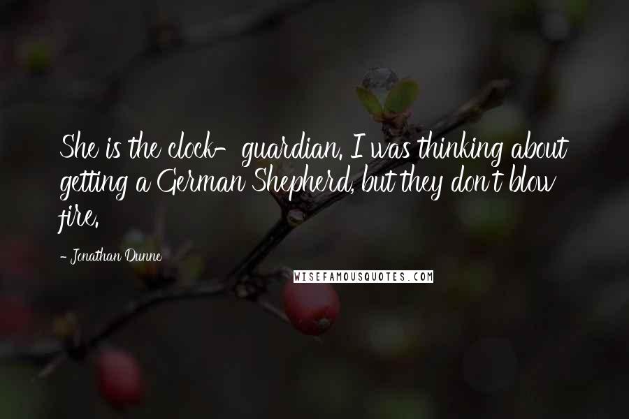 Jonathan Dunne Quotes: She is the clock-guardian. I was thinking about getting a German Shepherd, but they don't blow fire.