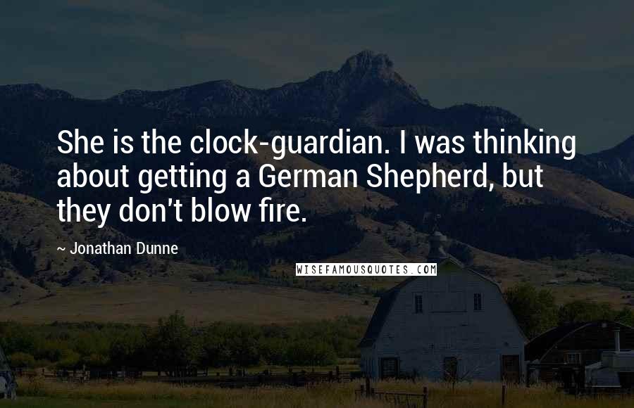 Jonathan Dunne Quotes: She is the clock-guardian. I was thinking about getting a German Shepherd, but they don't blow fire.