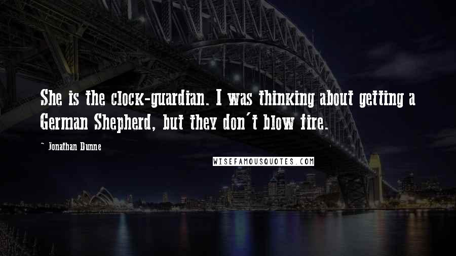 Jonathan Dunne Quotes: She is the clock-guardian. I was thinking about getting a German Shepherd, but they don't blow fire.