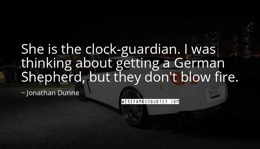 Jonathan Dunne Quotes: She is the clock-guardian. I was thinking about getting a German Shepherd, but they don't blow fire.