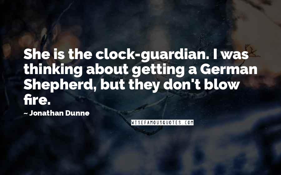 Jonathan Dunne Quotes: She is the clock-guardian. I was thinking about getting a German Shepherd, but they don't blow fire.
