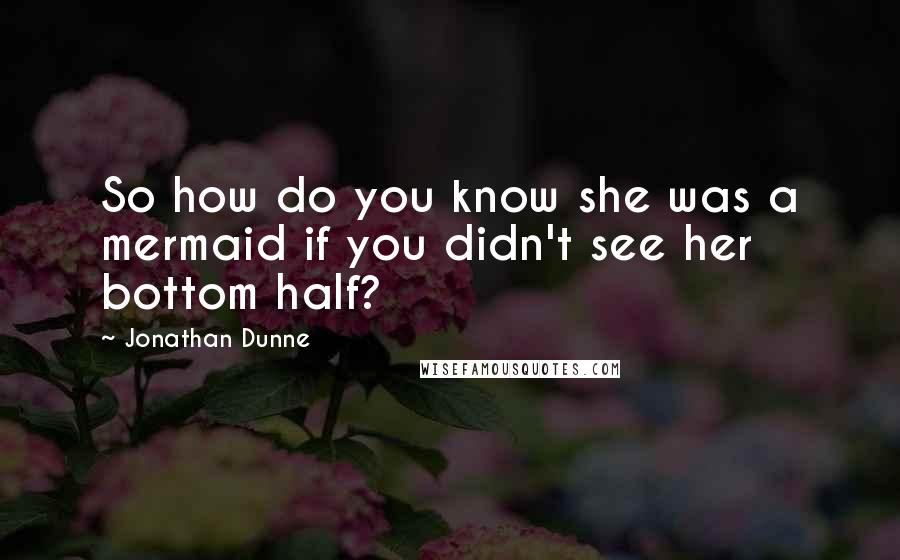 Jonathan Dunne Quotes: So how do you know she was a mermaid if you didn't see her bottom half?