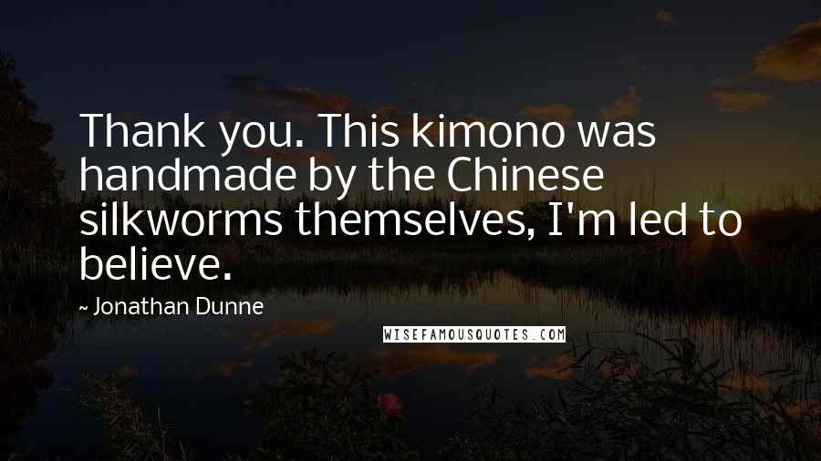 Jonathan Dunne Quotes: Thank you. This kimono was handmade by the Chinese silkworms themselves, I'm led to believe.