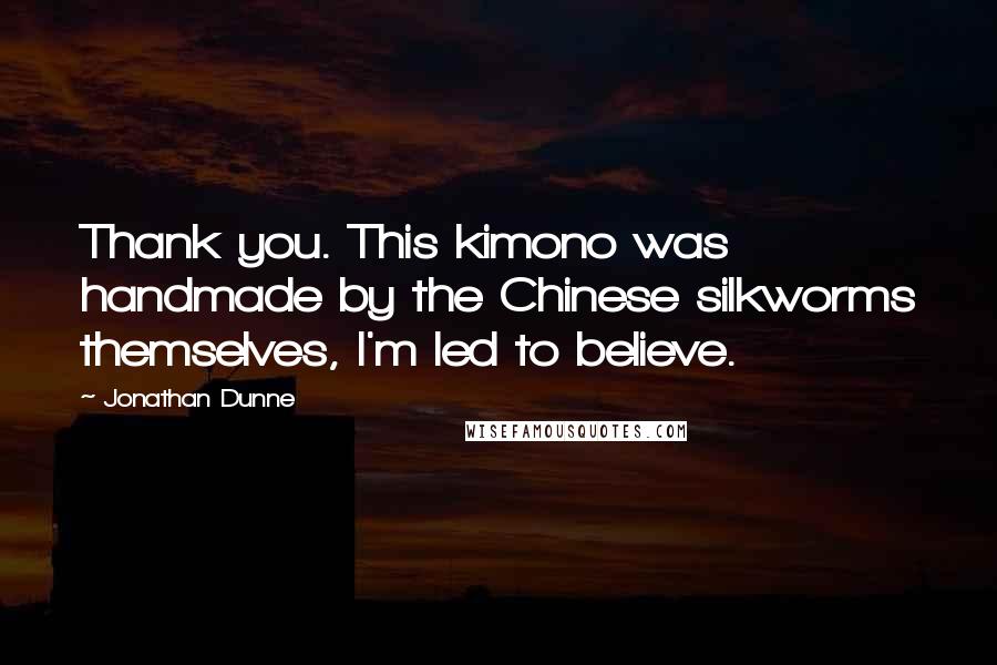 Jonathan Dunne Quotes: Thank you. This kimono was handmade by the Chinese silkworms themselves, I'm led to believe.