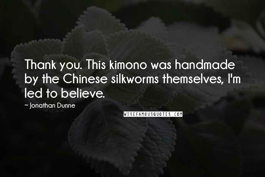 Jonathan Dunne Quotes: Thank you. This kimono was handmade by the Chinese silkworms themselves, I'm led to believe.