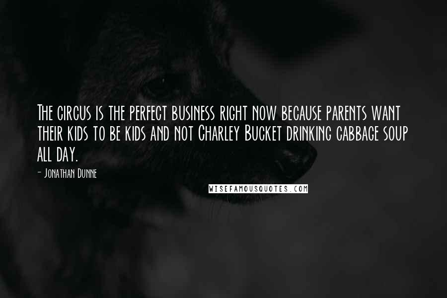 Jonathan Dunne Quotes: The circus is the perfect business right now because parents want their kids to be kids and not Charley Bucket drinking cabbage soup all day.