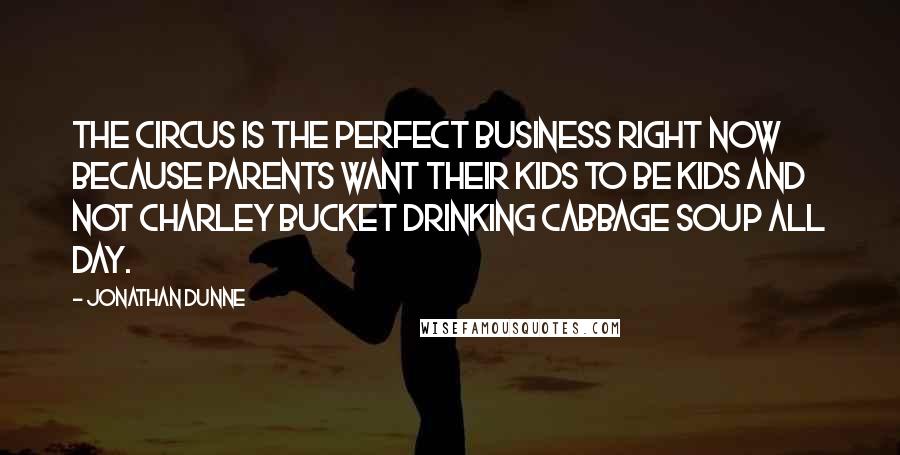 Jonathan Dunne Quotes: The circus is the perfect business right now because parents want their kids to be kids and not Charley Bucket drinking cabbage soup all day.