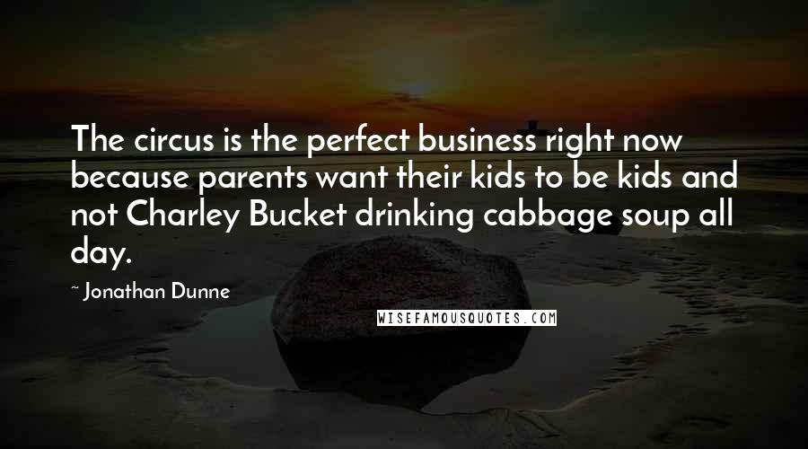 Jonathan Dunne Quotes: The circus is the perfect business right now because parents want their kids to be kids and not Charley Bucket drinking cabbage soup all day.