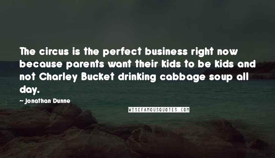 Jonathan Dunne Quotes: The circus is the perfect business right now because parents want their kids to be kids and not Charley Bucket drinking cabbage soup all day.