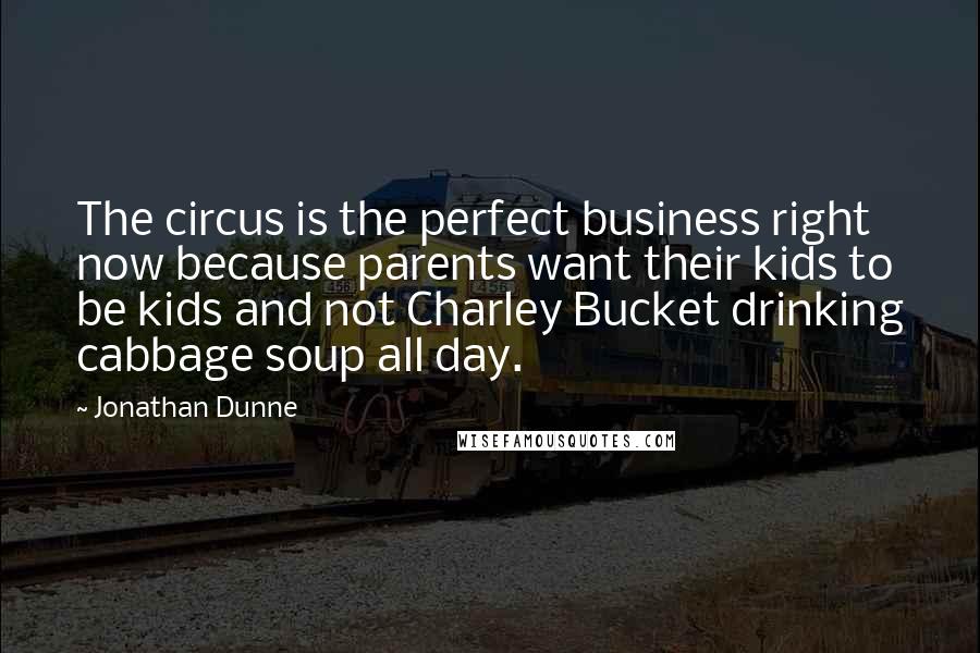 Jonathan Dunne Quotes: The circus is the perfect business right now because parents want their kids to be kids and not Charley Bucket drinking cabbage soup all day.