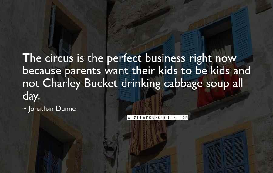 Jonathan Dunne Quotes: The circus is the perfect business right now because parents want their kids to be kids and not Charley Bucket drinking cabbage soup all day.