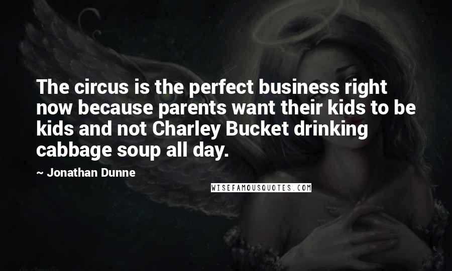 Jonathan Dunne Quotes: The circus is the perfect business right now because parents want their kids to be kids and not Charley Bucket drinking cabbage soup all day.
