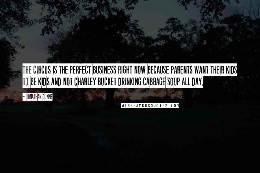 Jonathan Dunne Quotes: The circus is the perfect business right now because parents want their kids to be kids and not Charley Bucket drinking cabbage soup all day.