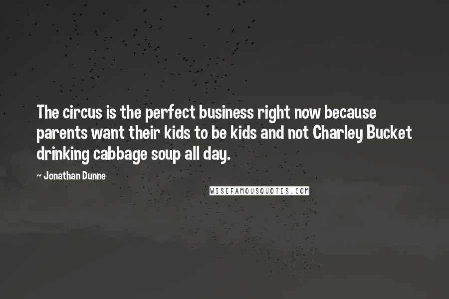 Jonathan Dunne Quotes: The circus is the perfect business right now because parents want their kids to be kids and not Charley Bucket drinking cabbage soup all day.