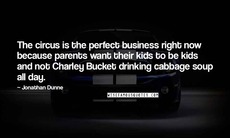 Jonathan Dunne Quotes: The circus is the perfect business right now because parents want their kids to be kids and not Charley Bucket drinking cabbage soup all day.