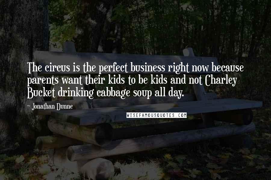 Jonathan Dunne Quotes: The circus is the perfect business right now because parents want their kids to be kids and not Charley Bucket drinking cabbage soup all day.