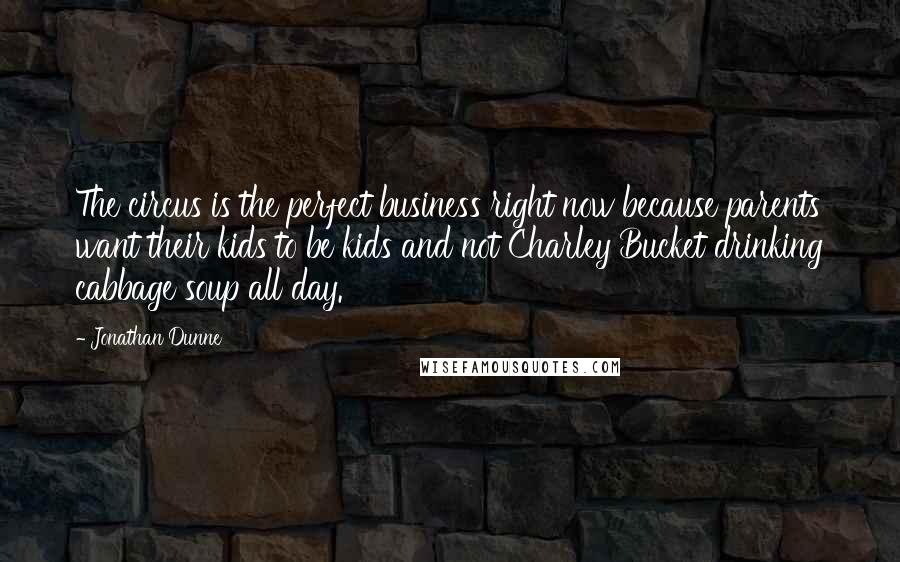 Jonathan Dunne Quotes: The circus is the perfect business right now because parents want their kids to be kids and not Charley Bucket drinking cabbage soup all day.