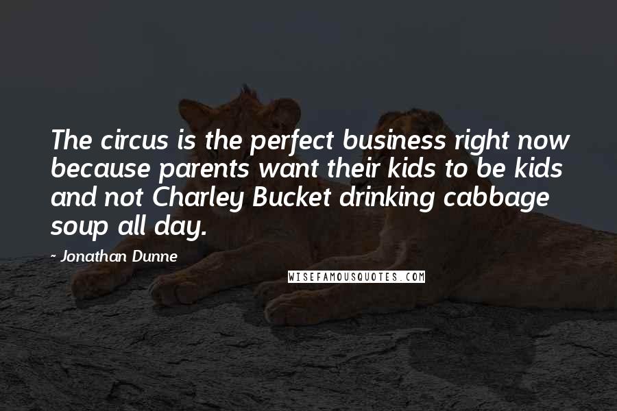 Jonathan Dunne Quotes: The circus is the perfect business right now because parents want their kids to be kids and not Charley Bucket drinking cabbage soup all day.